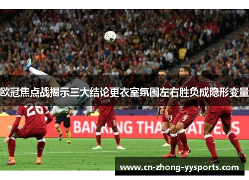 欧冠焦点战揭示三大结论更衣室氛围左右胜负成隐形变量 欧冠焦点战揭示三大结论更衣室氛围左右胜负成隐形变量