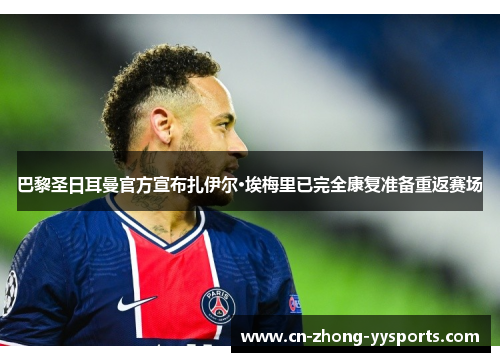 巴黎圣日耳曼官方宣布扎伊尔·埃梅里已完全康复准备重返赛场 巴黎圣日耳曼官方宣布扎伊尔·埃梅里已完全康复准备重返赛场