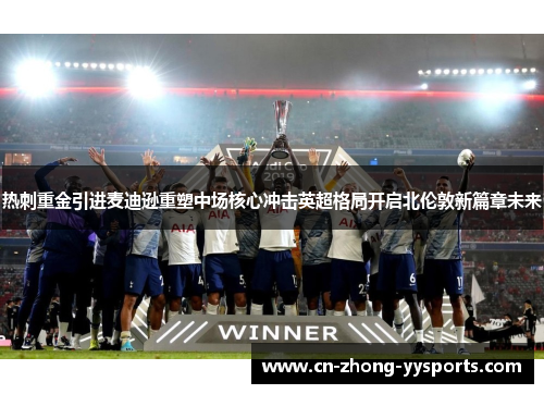 热刺重金引进麦迪逊重塑中场核心冲击英超格局开启北伦敦新篇章未来