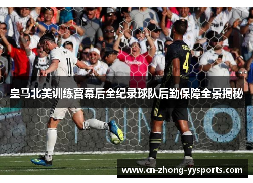 皇马北美训练营幕后全纪录球队后勤保障全景揭秘 皇马北美训练营幕后全纪录球队后勤保障全景揭秘