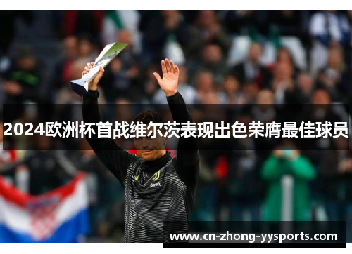 2024欧洲杯首战维尔茨表现出色荣膺最佳球员 2024欧洲杯首战维尔茨表现出色荣膺最佳球员