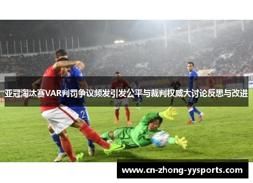亚冠淘汰赛VAR判罚争议频发引发公平与裁判权威大讨论反思与改进 亚冠淘汰赛VAR判罚争议频发引发公平与裁判权威大讨论反思与改进