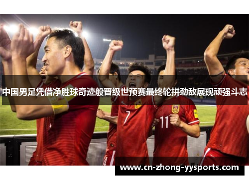 中国男足凭借净胜球奇迹般晋级世预赛最终轮拼劲敌展现顽强斗志 中国男足凭借净胜球奇迹般晋级世预赛最终轮拼劲敌展现顽强斗志