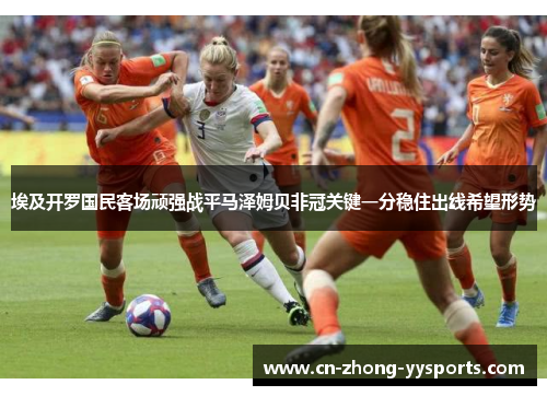 埃及开罗国民客场顽强战平马泽姆贝非冠关键一分稳住出线希望形势 埃及开罗国民客场顽强战平马泽姆贝非冠关键一分稳住出线希望形势