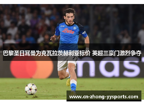 巴黎圣日耳曼为克瓦拉茨赫利亚标价 英超三豪门激烈争夺 巴黎圣日耳曼为克瓦拉茨赫利亚标价 英超三豪门激烈争夺