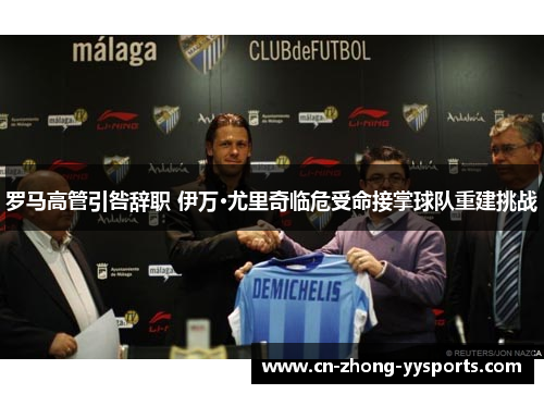罗马高管引咎辞职 伊万·尤里奇临危受命接掌球队重建挑战