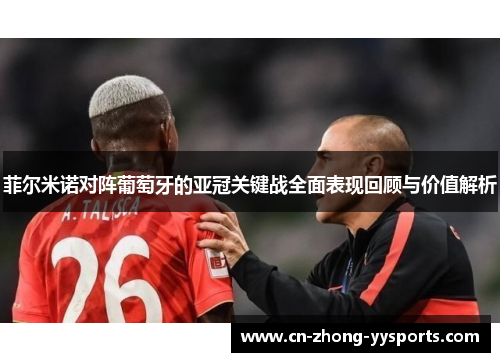 菲尔米诺对阵葡萄牙的亚冠关键战全面表现回顾与价值解析