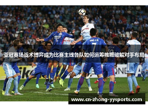 亚冠赛场战术博弈成为比赛主线各队如何运筹帷幄破解对手布局