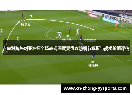 吉鲁对阵热刺亚洲杯全场表现深度复盘攻防细节解析与战术价值评估
