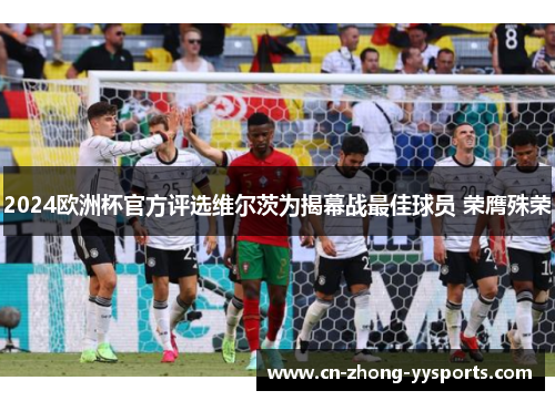 2024欧洲杯官方评选维尔茨为揭幕战最佳球员 荣膺殊荣 2024欧洲杯官方评选维尔茨为揭幕战最佳球员 荣膺殊荣