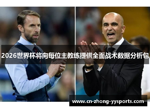 2026世界杯将向每位主教练提供全面战术数据分析包