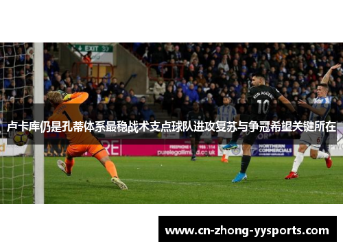 卢卡库仍是孔蒂体系最稳战术支点球队进攻复苏与争冠希望关键所在 卢卡库仍是孔蒂体系最稳战术支点球队进攻复苏与争冠希望关键所在