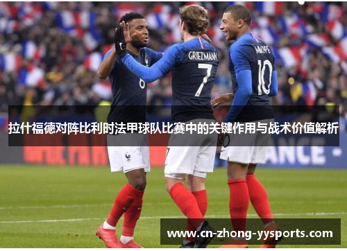 拉什福德对阵比利时法甲球队比赛中的关键作用与战术价值解析 拉什福德对阵比利时法甲球队比赛中的关键作用与战术价值解析