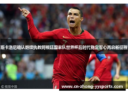 斯卡洛尼确认继续执教阿根廷国家队世界杯后时代稳定军心再启新征程 斯卡洛尼确认继续执教阿根廷国家队世界杯后时代稳定军心再启新征程