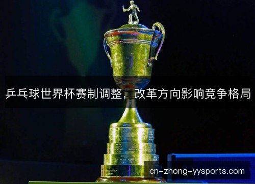 乒乓球世界杯赛制调整,改革方向影响竞争格局 乒乓球世界杯赛制调整,改革方向影响竞争格局