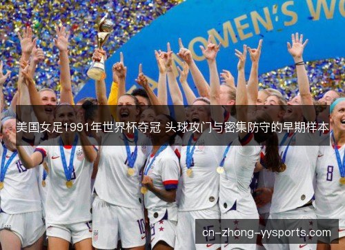美国女足1991年世界杯夺冠 头球攻门与密集防守的早期样本 美国女足1991年世界杯夺冠 头球攻门与密集防守的早期样本